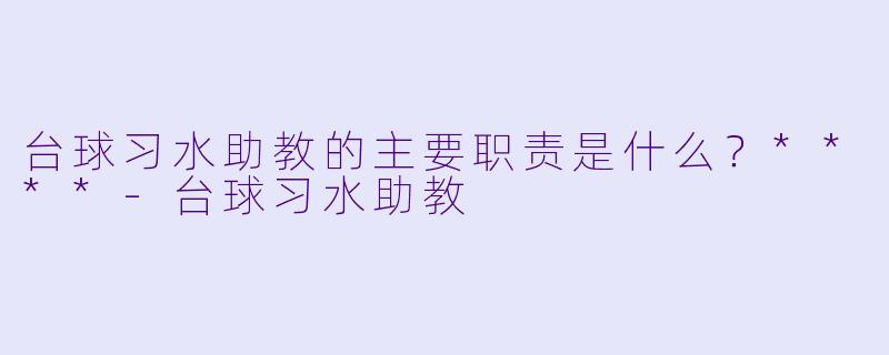 台球习水助教的主要职责是什么？****