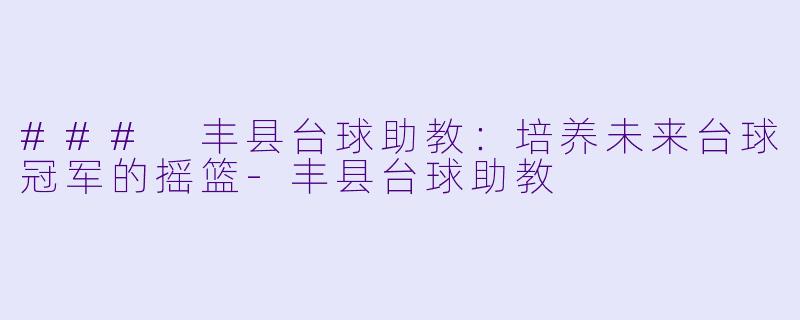 ### 丰县台球助教：培养未来台球冠军的摇篮-丰县台球助教