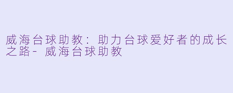 威海台球助教：助力台球爱好者的成长之路-威海台球助教
