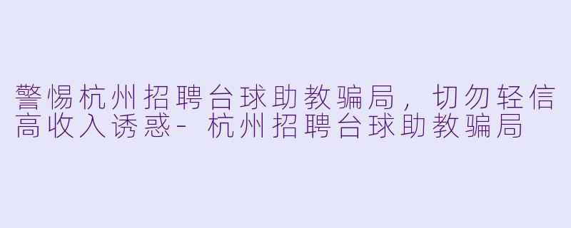 警惕杭州招聘台球助教骗局，切勿轻信高收入诱惑-杭州招聘台球助教骗局