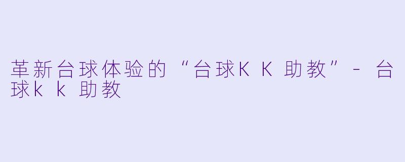 革新台球体验的“台球KK助教”-台球kk助教