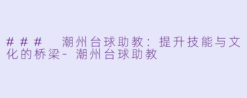 ### 潮州台球助教：提升技能与文化的桥梁-潮州台球助教