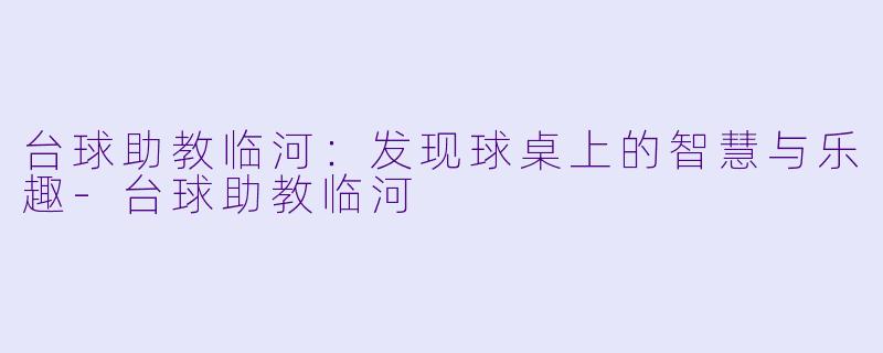 台球助教临河：发现球桌上的智慧与乐趣-台球助教临河