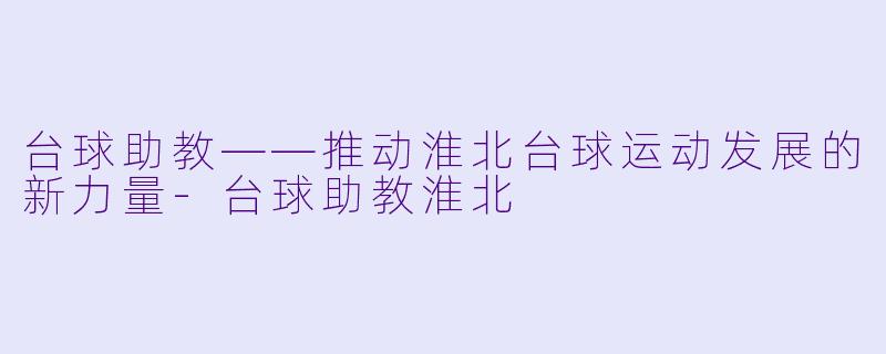 台球助教——推动淮北台球运动发展的新力量-台球助教淮北