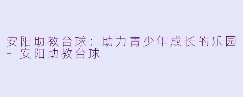 安阳助教台球：助力青少年成长的乐园-安阳助教台球