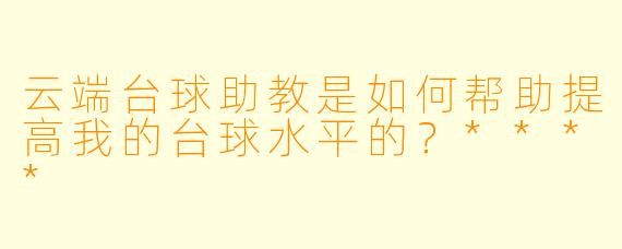 云端台球助教是如何帮助提高我的台球水平的?****