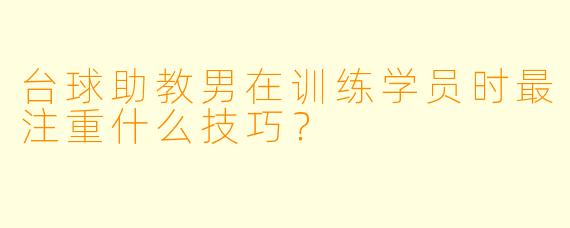 台球助教男在训练学员时最注重什么技巧？