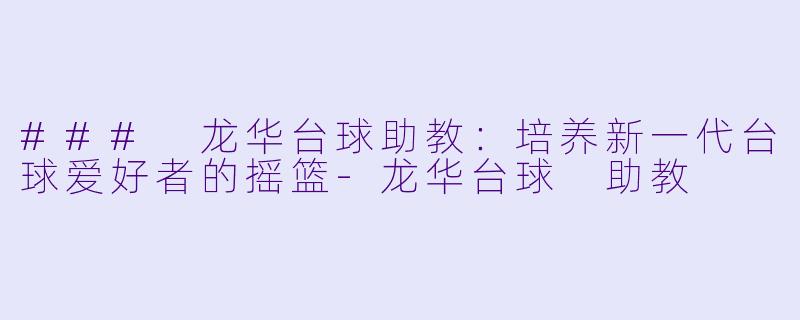 ### 龙华台球助教：培养新一代台球爱好者的摇篮-龙华台球 助教