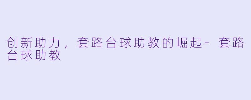 创新助力，套路台球助教的崛起-套路台球助教