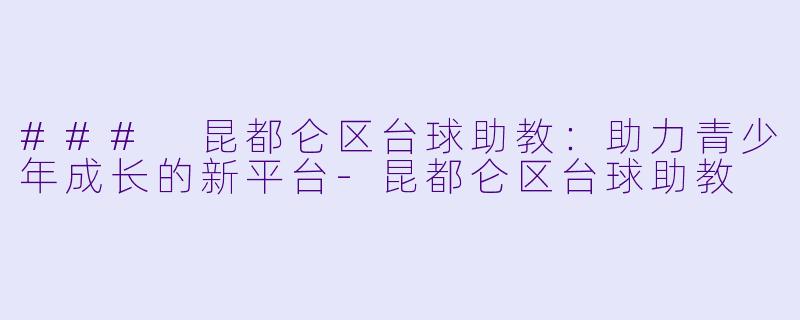 ### 昆都仑区台球助教：助力青少年成长的新平台-昆都仑区台球助教
