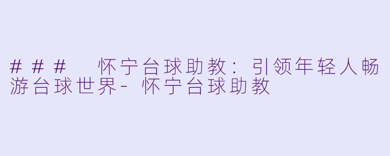 ### 怀宁台球助教：引领年轻人畅游台球世界-怀宁台球助教