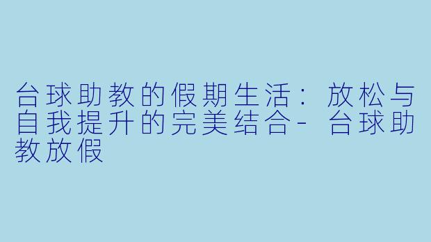 台球助教的假期生活：放松与自我提升的完美结合-台球助教放假