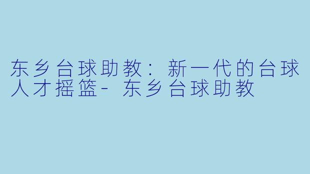 东乡台球助教：新一代的台球人才摇篮-东乡台球助教