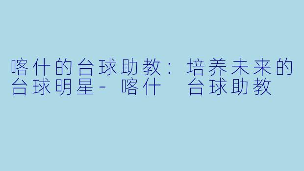 喀什的台球助教：培养未来的台球明星-喀什 台球助教