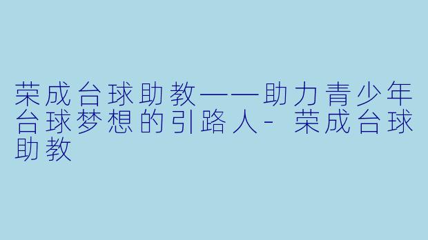 荣成台球助教——助力青少年台球梦想的引路人-荣成台球助教