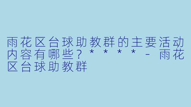 雨花区台球助教群的主要活动内容有哪些?****