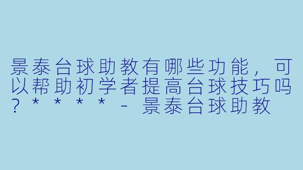 景泰台球助教有哪些功能,可以帮助初学者提高台球技巧吗?****