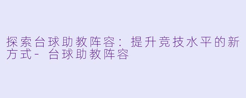 探索台球助教阵容：提升竞技水平的新方式-台球助教阵容