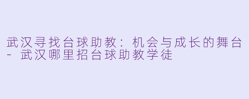 武汉寻找台球助教：机会与成长的舞台-武汉哪里招台球助教学徒