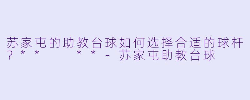 苏家屯的助教台球如何选择合适的球杆？**  **