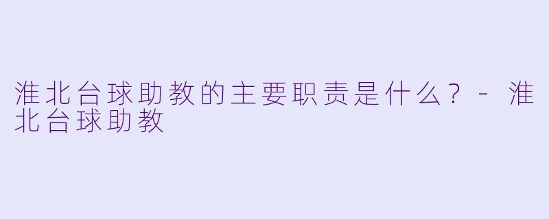 淮北台球助教的主要职责是什么？