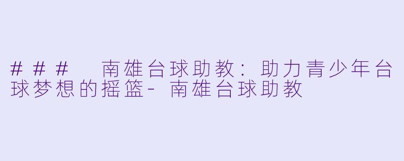 ### 南雄台球助教：助力青少年台球梦想的摇篮-南雄台球助教