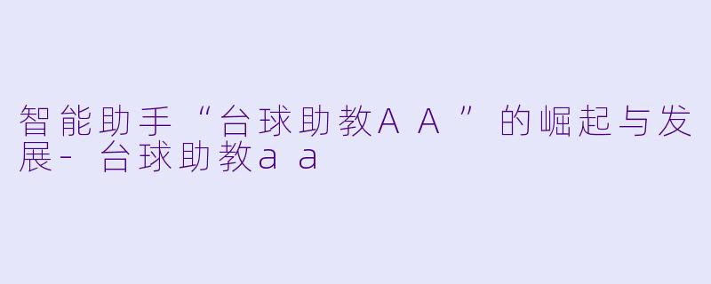 智能助手“台球助教AA”的崛起与发展-台球助教aa