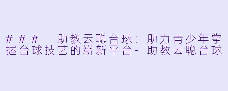 ### 助教云聪台球：助力青少年掌握台球技艺的崭新平台-助教云聪台球