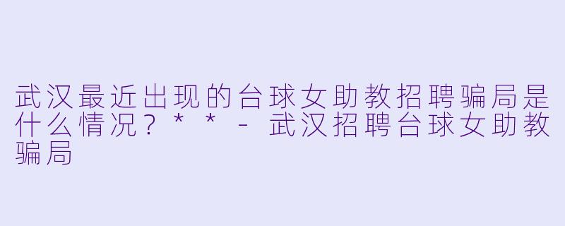 武汉最近出现的台球女助教招聘骗局是什么情况?**