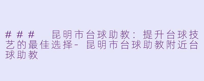 ### 昆明市台球助教：提升台球技艺的最佳选择-昆明市台球助教附近台球助教