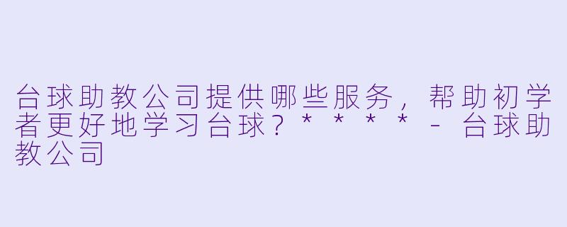 台球助教公司提供哪些服务,帮助初学者更好地学习台球?****