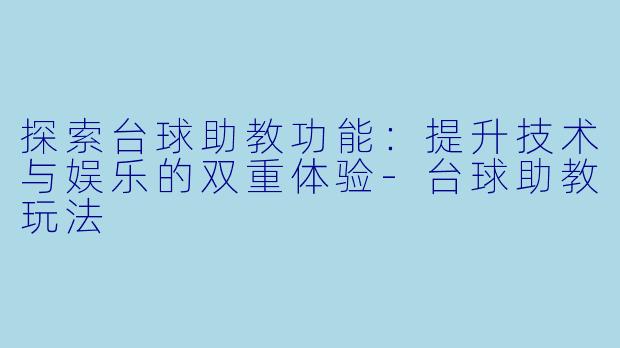 探索台球助教功能：提升技术与娱乐的双重体验-台球助教玩法