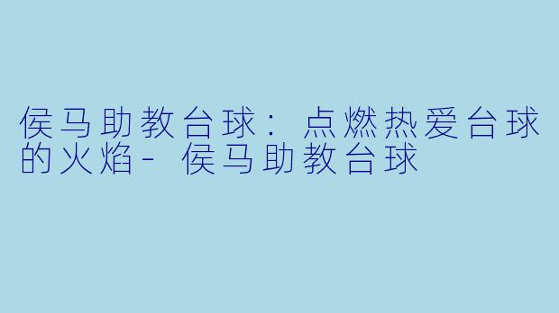 侯马助教台球：点燃热爱台球的火焰-侯马助教台球