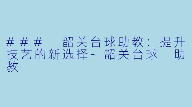 ### 韶关台球助教：提升技艺的新选择-韶关台球 助教