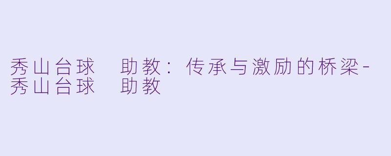 秀山台球 助教：传承与激励的桥梁-秀山台球 助教
