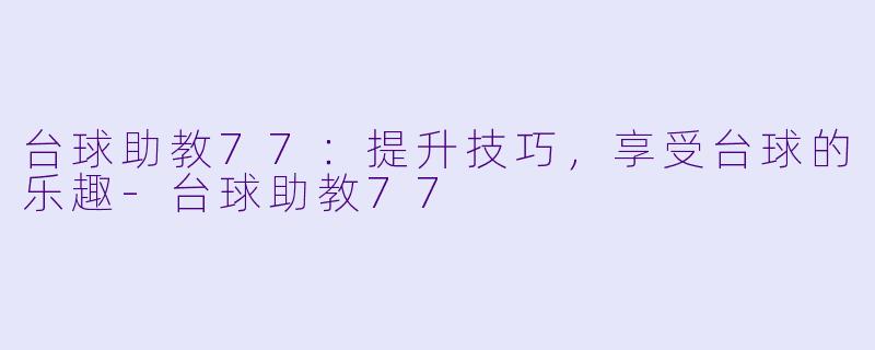 台球助教77：提升技巧，享受台球的乐趣-台球助教77