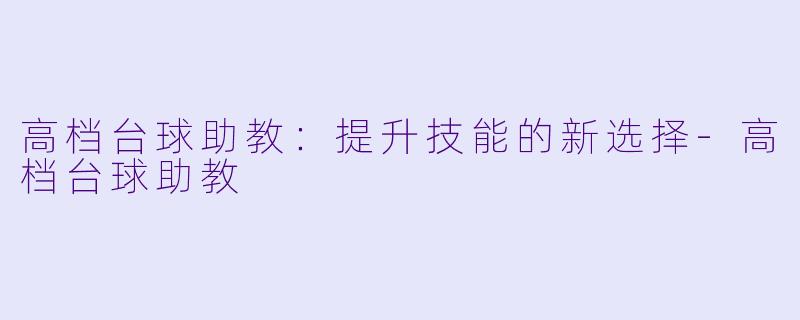 高档台球助教：提升技能的新选择-高档台球助教