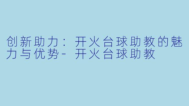 创新助力：开火台球助教的魅力与优势-开火台球助教