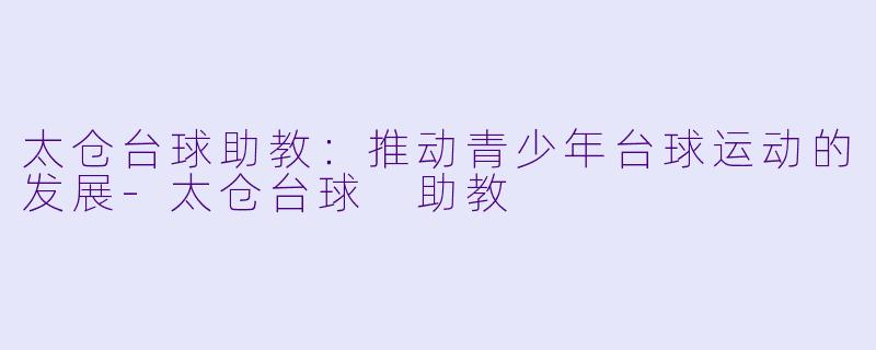 太仓台球助教：推动青少年台球运动的发展-太仓台球 助教
