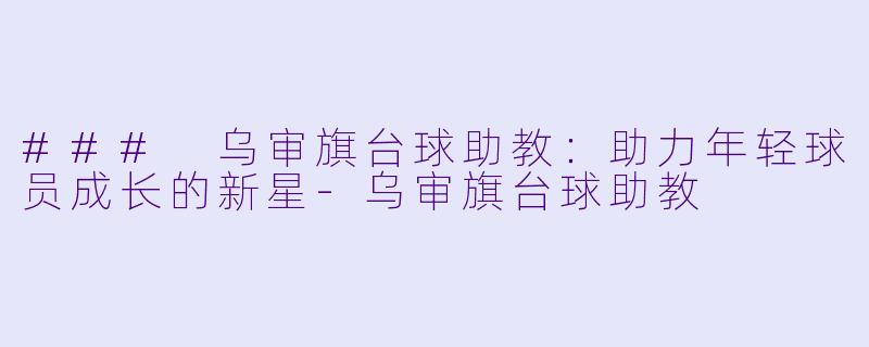 ### 乌审旗台球助教：助力年轻球员成长的新星-乌审旗台球助教