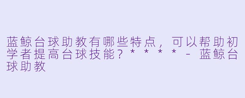 蓝鲸台球助教有哪些特点,可以帮助初学者提高台球技能?****