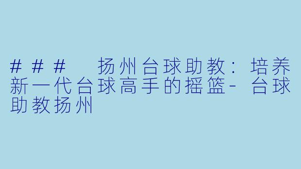 ### 扬州台球助教：培养新一代台球高手的摇篮-台球助教扬州