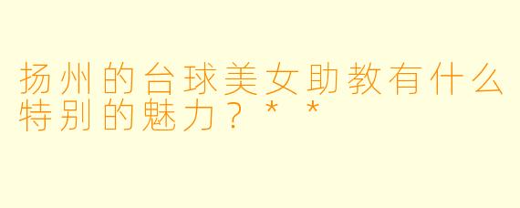 扬州的台球美女助教有什么特别的魅力?**