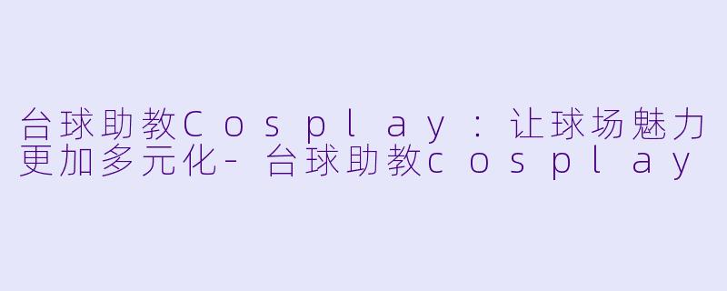 台球助教Cosplay：让球场魅力更加多元化-台球助教cosplay