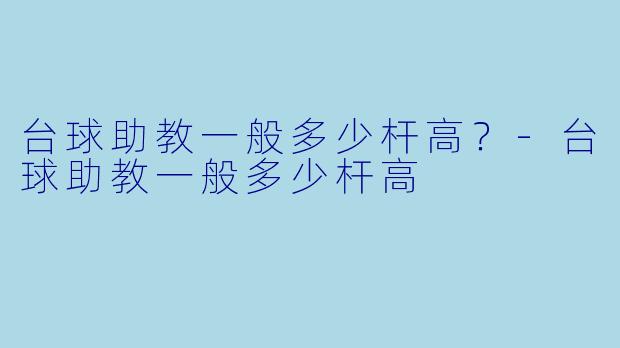 台球助教一般多少杆高？-台球助教一般多少杆高