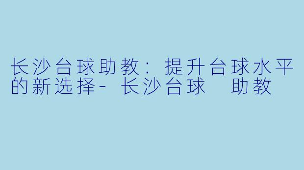 长沙台球助教：提升台球水平的新选择-长沙台球 助教