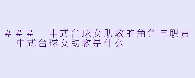 ### 中式台球女助教的角色与职责-中式台球女助教是什么