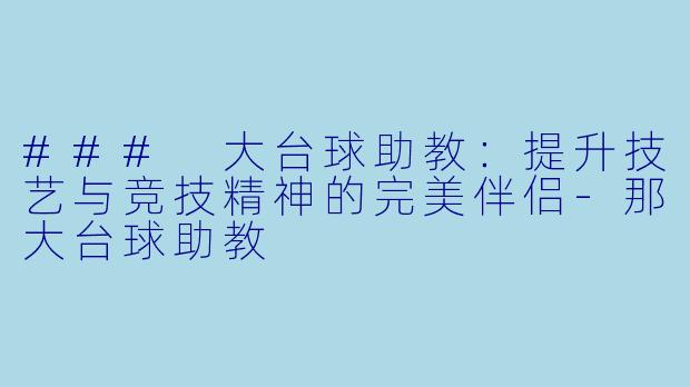 ### 大台球助教：提升技艺与竞技精神的完美伴侣-那大台球助教