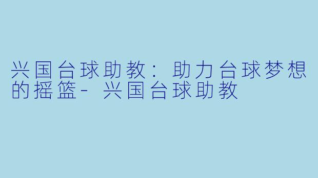 兴国台球助教：助力台球梦想的摇篮-兴国台球助教