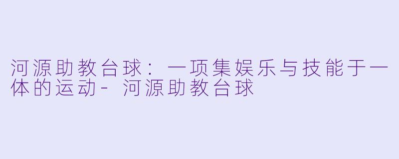 河源助教台球：一项集娱乐与技能于一体的运动-河源助教台球